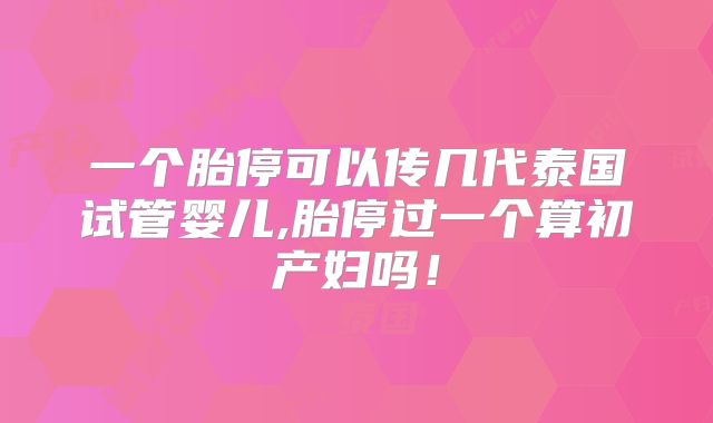一个胎停可以传几代泰国试管婴儿,胎停过一个算初产妇吗！