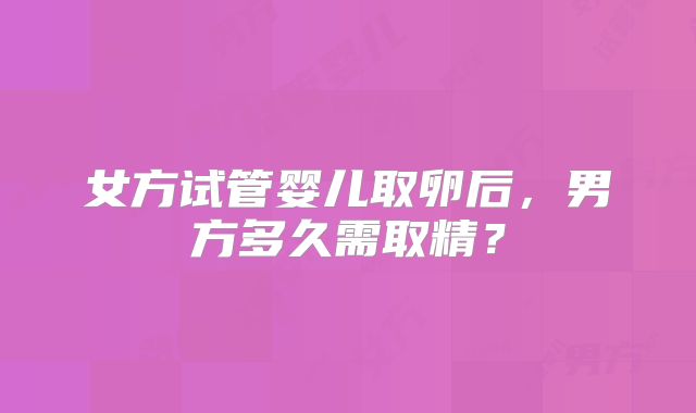 女方试管婴儿取卵后，男方多久需取精？