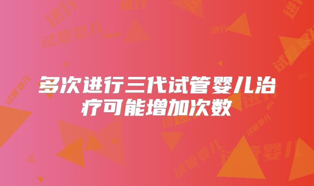 多次进行三代试管婴儿治疗可能增加次数
