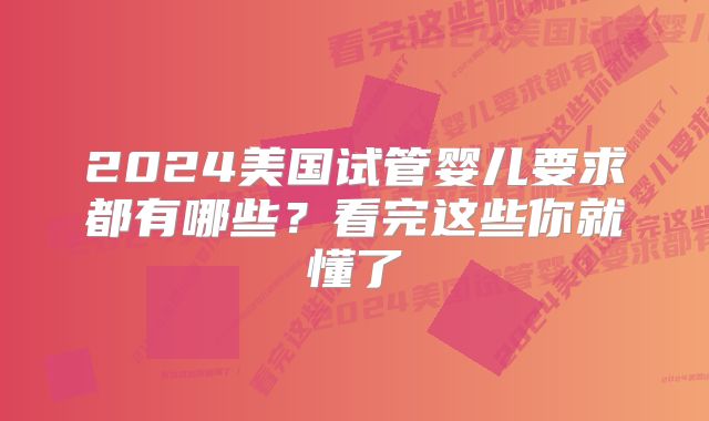 2024美国试管婴儿要求都有哪些?看完这些你就懂了