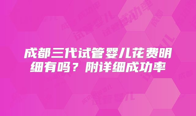 成都三代试管婴儿花费明细有吗？附详细成功率