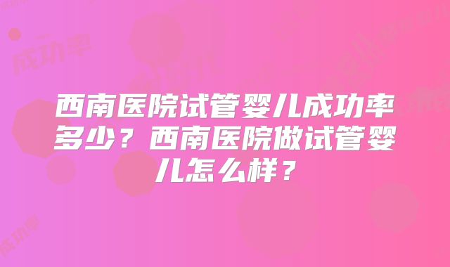 西南医院试管婴儿成功率多少？西南医院做试管婴儿怎么样？