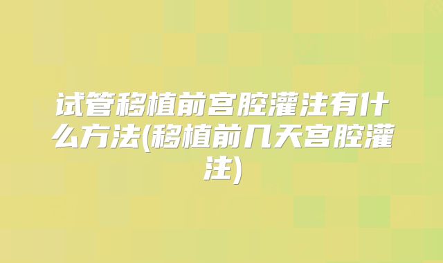 试管移植前宫腔灌注有什么方法(移植前几天宫腔灌注)