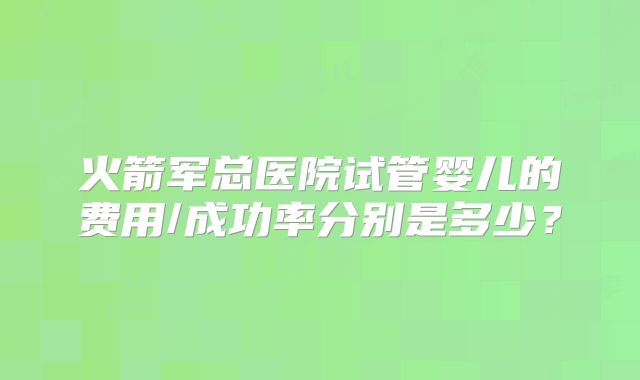 火箭军总医院试管婴儿的费用/成功率分别是多少?