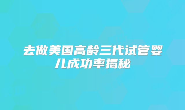 去做美国高龄三代试管婴儿成功率揭秘