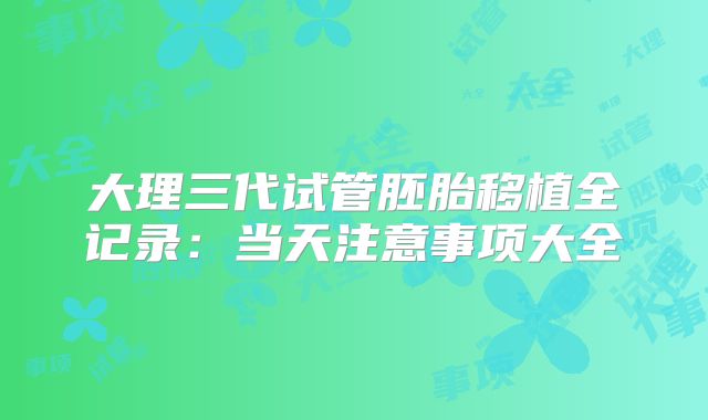 大理三代试管胚胎移植全记录：当天注意事项大全