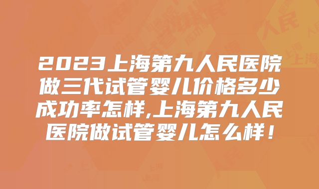 2023上海第九人民医院做三代试管婴儿价格多少成功率怎样,上海第九人民医院做试管婴儿怎么样！