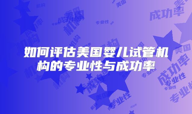 如何评估美国婴儿试管机构的专业性与成功率