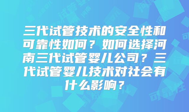 三代试管技术的安全性和可靠性如何?如何选择河南三代试管婴儿公司?三代试管婴儿技术对社会有什么影响?
