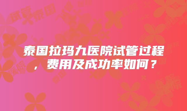 泰国拉玛九医院试管过程，费用及成功率如何？