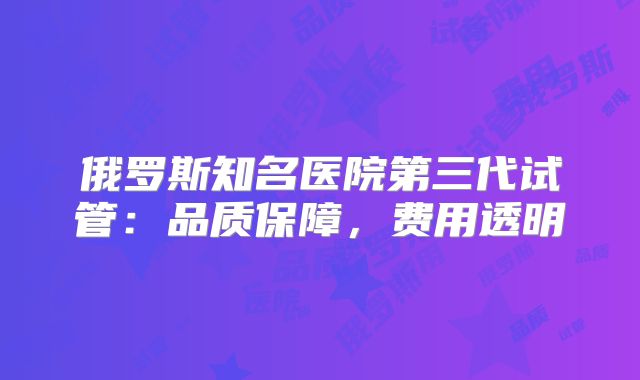 俄罗斯知名医院第三代试管：品质保障，费用透明