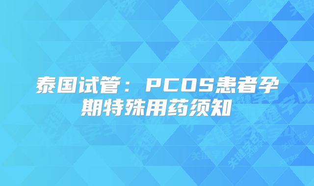 泰国试管：PCOS患者孕期特殊用药须知