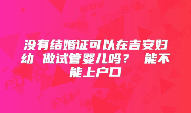 没有结婚证可以在吉安妇幼 做试管婴儿吗? 能不能上户口