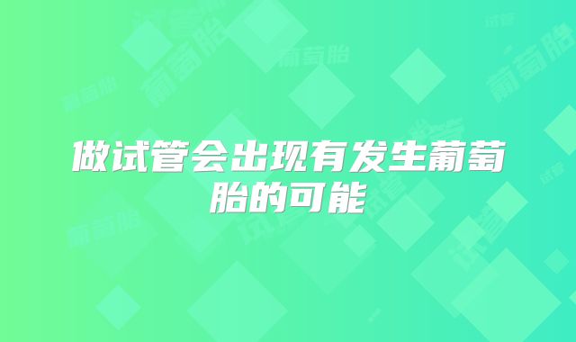 做试管会出现有发生葡萄胎的可能