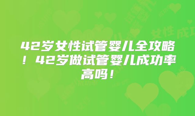 42岁女性试管婴儿全攻略!42岁做试管婴儿成功率高吗!