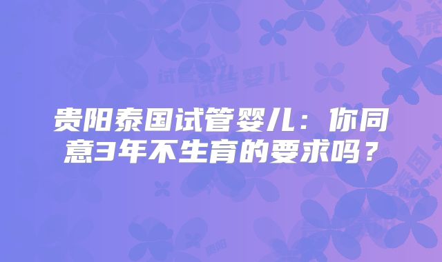 贵阳泰国试管婴儿：你同意3年不生育的要求吗？