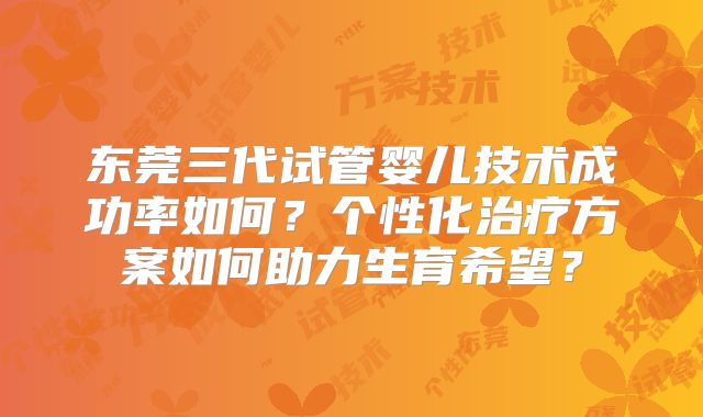 东莞三代试管婴儿技术成功率如何？个性化治疗方案如何助力生育希望？