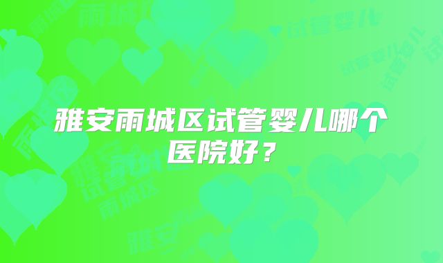 雅安雨城区试管婴儿哪个医院好？