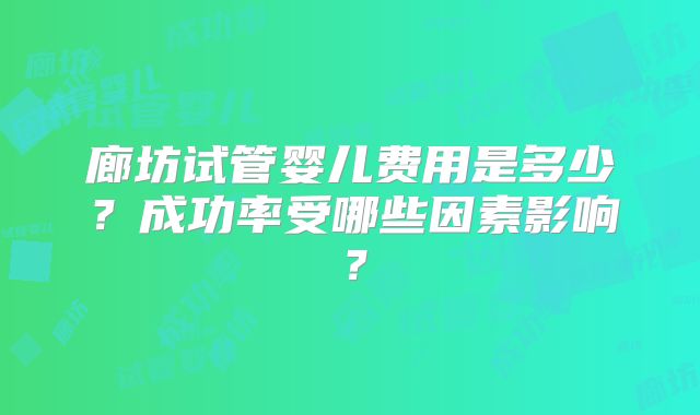 廊坊试管婴儿费用是多少？成功率受哪些因素影响？