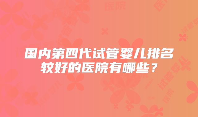 国内第四代试管婴儿排名较好的医院有哪些？