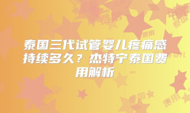 泰国三代试管婴儿疼痛感持续多久？杰特宁泰国费用解析