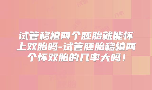 试管移植两个胚胎就能怀上双胎吗-试管胚胎移植两个怀双胎的几率大吗！