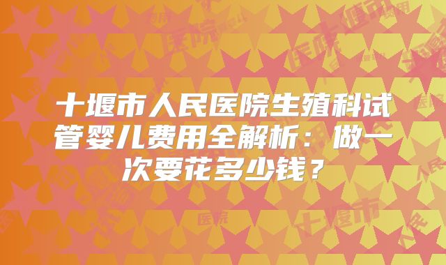 十堰市人民医院生殖科试管婴儿费用全解析：做一次要花多少钱？