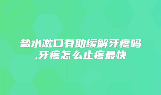 盐水漱口有助缓解牙疼吗,牙疼怎么止疼最快