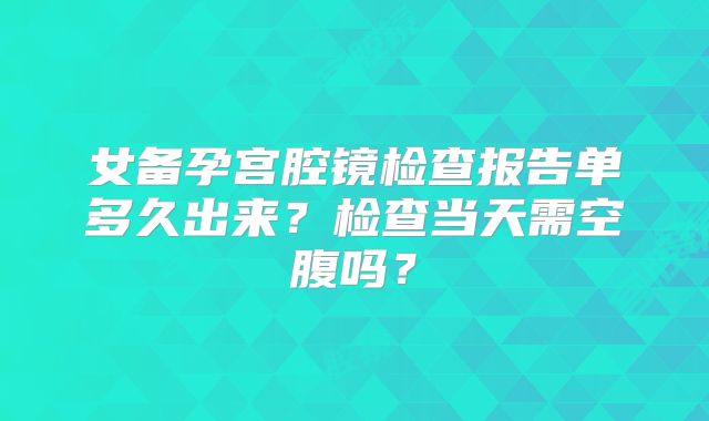 女备孕宫腔镜检查报告单多久出来?检查当天需空腹吗?