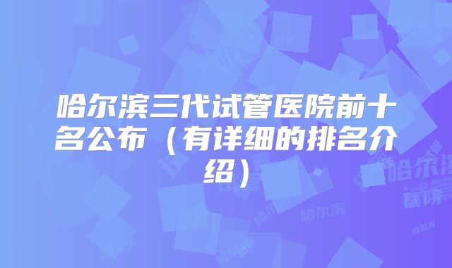 哈尔滨三代试管医院前十名公布（有详细的排名介绍）