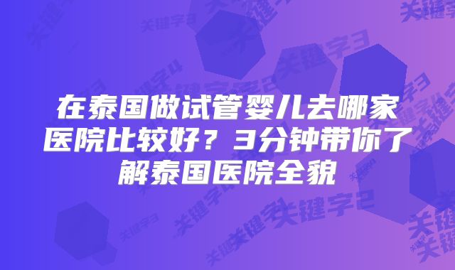 在泰国做试管婴儿去哪家医院比较好？3分钟带你了解泰国医院全貌