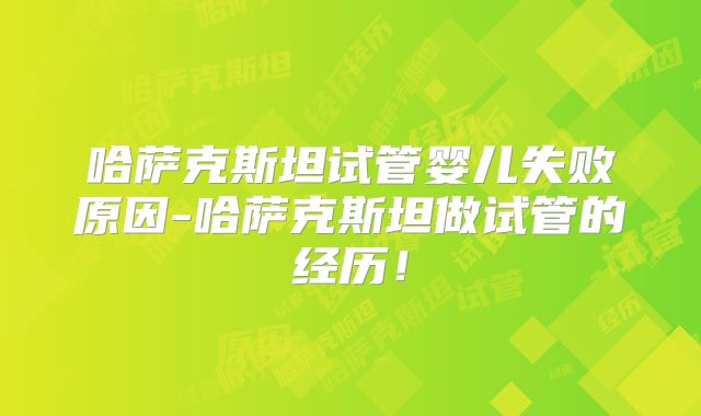 哈萨克斯坦试管婴儿失败原因-哈萨克斯坦做试管的经历！