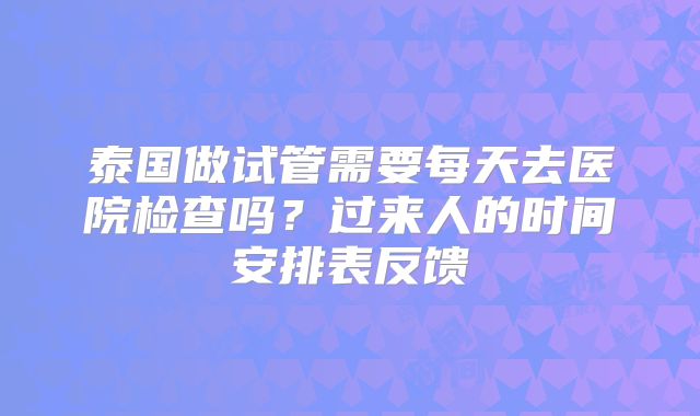 泰国做试管需要每天去医院检查吗？过来人的时间安排表反馈