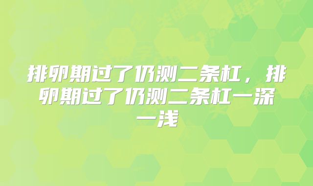 排卵期过了仍测二条杠，排卵期过了仍测二条杠一深一浅