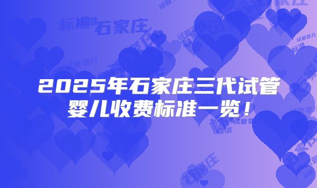 2025年石家庄三代试管婴儿收费标准一览！