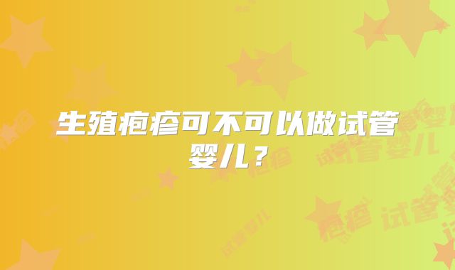 生殖疱疹可不可以做试管婴儿？
