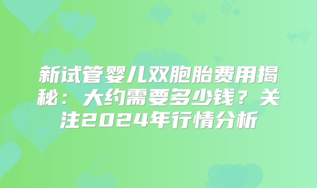 新试管婴儿双胞胎费用揭秘：大约需要多少钱？关注2024年行情分析