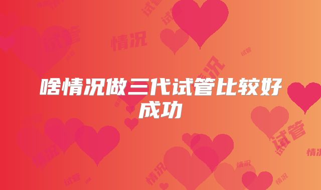 啥情况做三代试管比较好成功