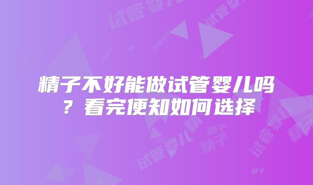 精子不好能做试管婴儿吗？看完便知如何选择