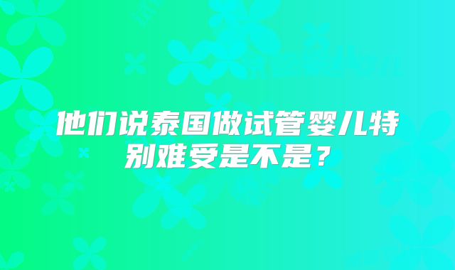 他们说泰国做试管婴儿特别难受是不是?