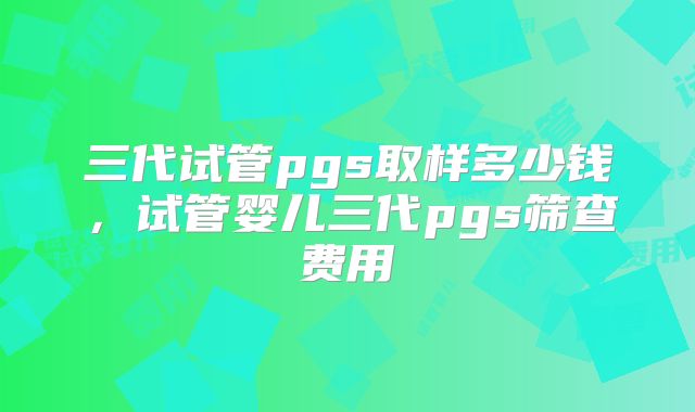 三代试管pgs取样多少钱，试管婴儿三代pgs筛查费用