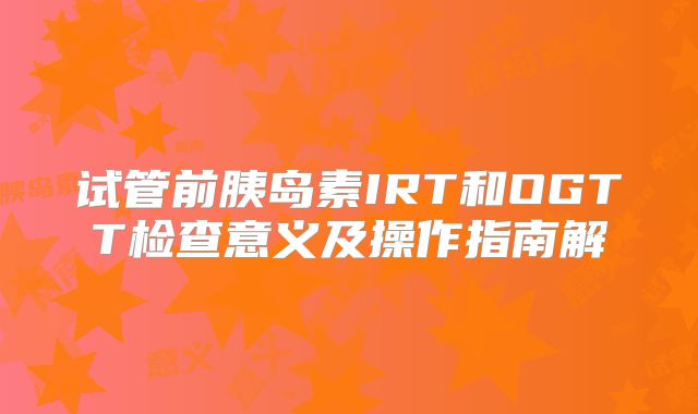 试管前胰岛素IRT和OGTT检查意义及操作指南解
