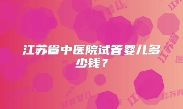 江苏省中医院试管婴儿多少钱？