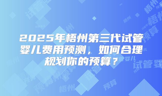 2025年梧州第三代试管婴儿费用预测，如何合理规划你的预算？