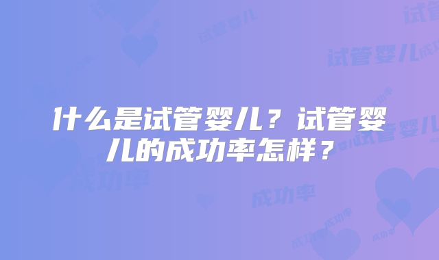 什么是试管婴儿？试管婴儿的成功率怎样？