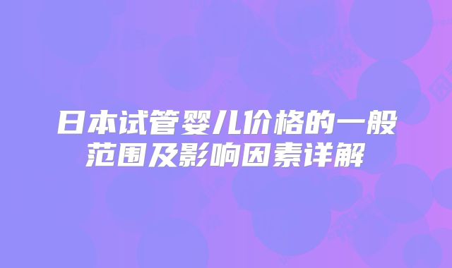 日本试管婴儿价格的一般范围及影响因素详解