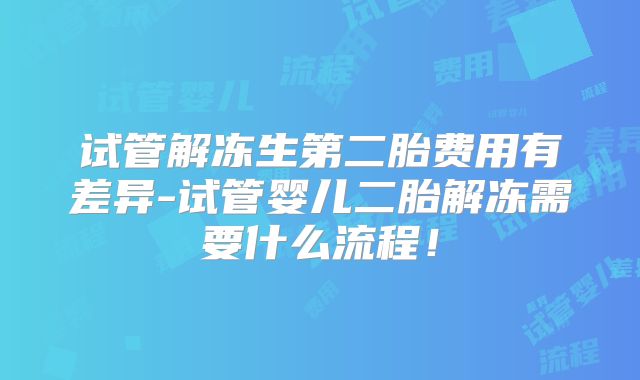 试管解冻生第二胎费用有差异-试管婴儿二胎解冻需要什么流程！