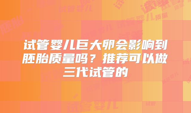 试管婴儿巨大卵会影响到胚胎质量吗？推荐可以做三代试管的