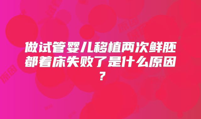 做试管婴儿移植两次鲜胚都着床失败了是什么原因?