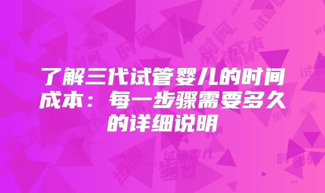 了解三代试管婴儿的时间成本:每一步骤需要多久的详细说明